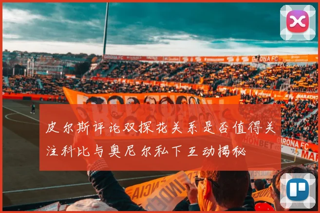 皮尔斯评论双探花关系是否值得关注科比与奥尼尔私下互动揭秘