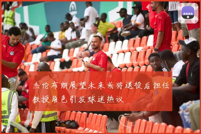 杰伦布朗展望未来或将退役后担任教授角色引发球迷热议