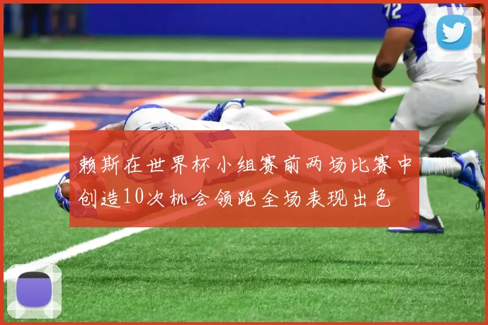 赖斯在世界杯小组赛前两场比赛中创造10次机会领跑全场表现出色