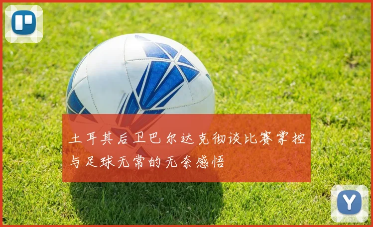 土耳其后卫巴尔达克彻谈比赛掌控与足球无常的无奈感悟