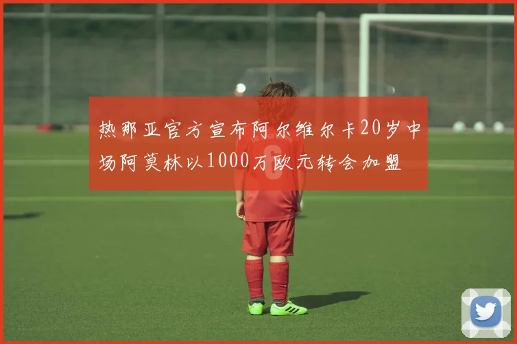 热那亚官方宣布阿尔维尔卡20岁中场阿莫林以1000万欧元转会加盟