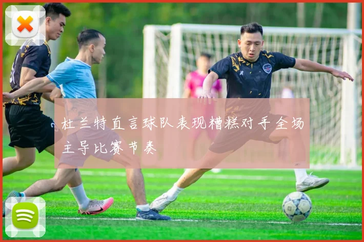 杜兰特直言球队表现糟糕对手全场主导比赛节奏