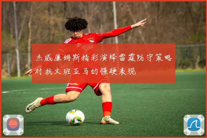 杰威廉姆斯精彩演绎雷霆防守策略对抗文班亚马的强硬表现