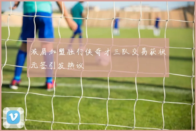 浓眉加盟独行侠奇才三队交易获状元签引发热议