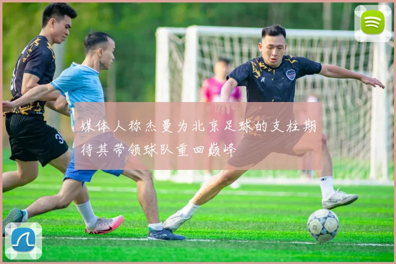 媒体人称杰曼为北京足球的支柱期待其带领球队重回巅峰