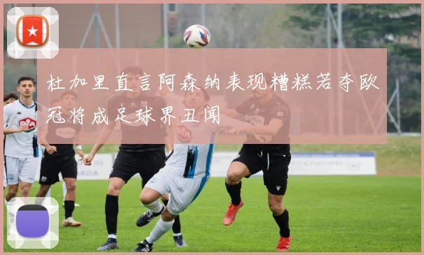 杜加里直言阿森纳表现糟糕若夺欧冠将成足球界丑闻