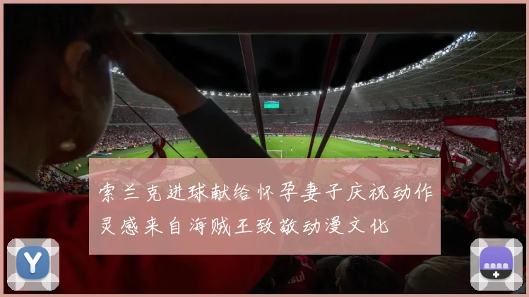 索兰克进球献给怀孕妻子庆祝动作灵感来自海贼王致敬动漫文化