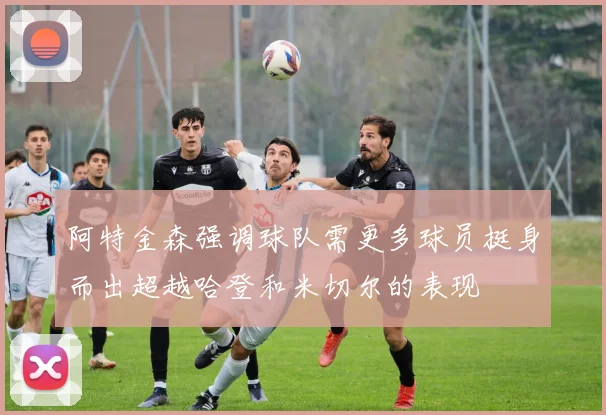 阿特金森强调球队需更多球员挺身而出超越哈登和米切尔的表现