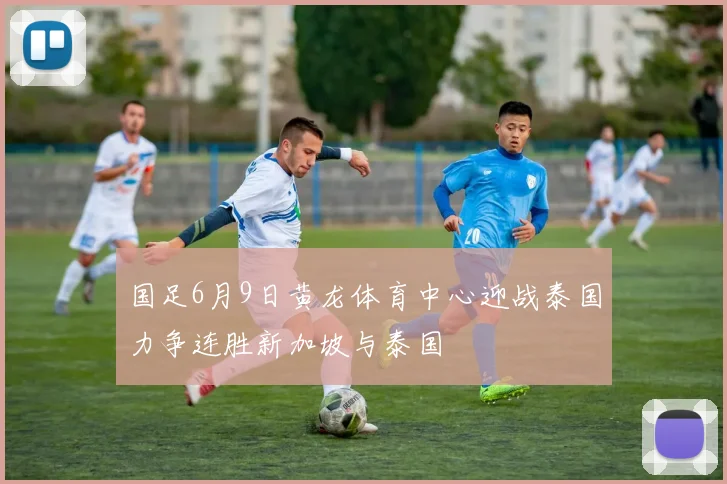 国足6月9日黄龙体育中心迎战泰国力争连胜新加坡与泰国