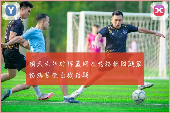 明天太阳对阵篮网杰伦格林因腿筋伤病管理出战存疑