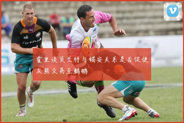 霍里谈莫兰特与锡安关系是否促使灰熊交易至鹈鹕