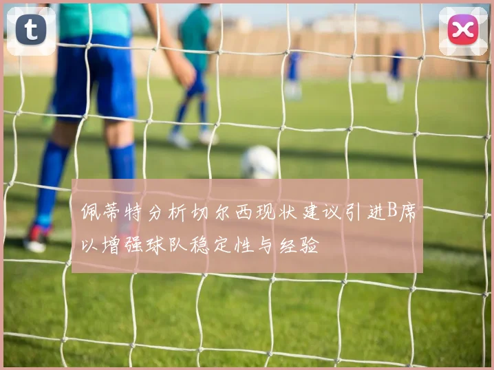 佩蒂特分析切尔西现状建议引进B席以增强球队稳定性与经验