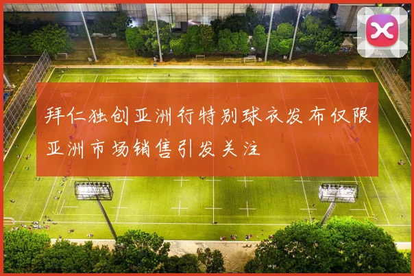 拜仁独创亚洲行特别球衣发布仅限亚洲市场销售引发关注