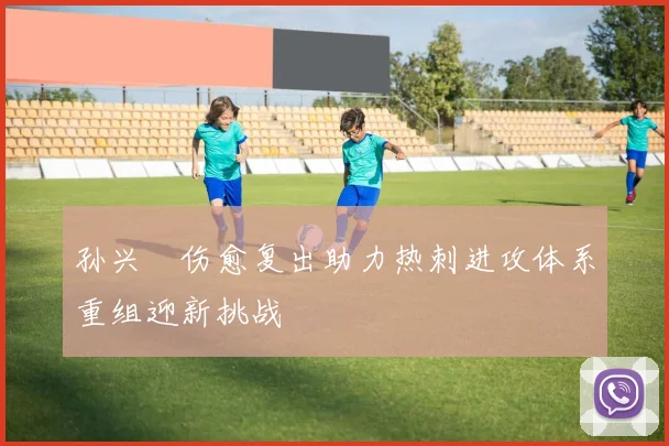 孙兴慜伤愈复出助力热刺进攻体系重组迎新挑战